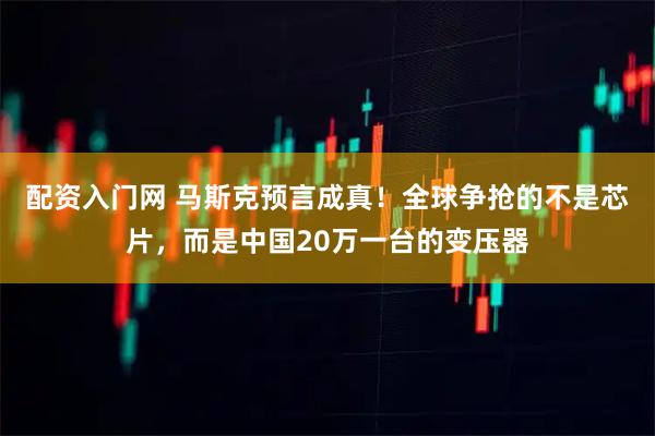 配资入门网 马斯克预言成真！全球争抢的不是芯片，而是中国20万一台的变压器