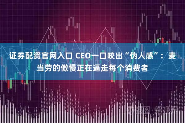 证券配资官网入口 CEO一口咬出“伪人感”：麦当劳的傲慢正在逼走每个消费者