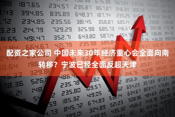 配资之家公司 中国未来30年经济重心会全面向南转移？宁波已经全面反超天津