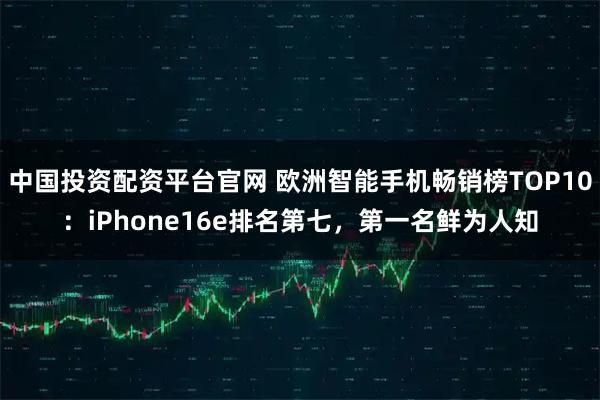 中国投资配资平台官网 欧洲智能手机畅销榜TOP10：iPhone16e排名第七，第一名鲜为人知