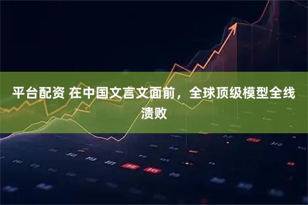 平台配资 在中国文言文面前,全球顶级模型全线溃败