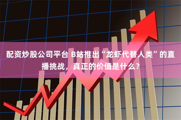 配资炒股公司平台 B站推出“龙虾代替人类”的直播挑战,真正的价值是什么?