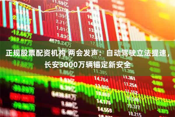 正规股票配资机构 两会发声:自动驾驶立法提速,长安3000万辆锚定新安全