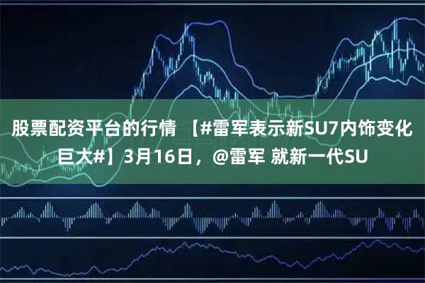 股票配资平台的行情 【#雷军表示新SU7内饰变化巨大#】3月16日，@雷军 就新一代SU