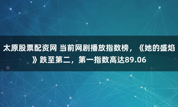 太原股票配资网 当前网剧播放指数榜,《她的盛焰》跌至第二,第一指数高达89.06