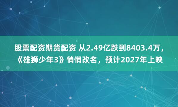 股票配资期货配资 从2.49亿跌到8403.4万,《雄狮少年3》悄悄改名,预计2027年上映