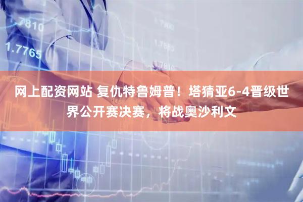 网上配资网站 复仇特鲁姆普!塔猜亚6-4晋级世界公开赛决赛,将战奥沙利文