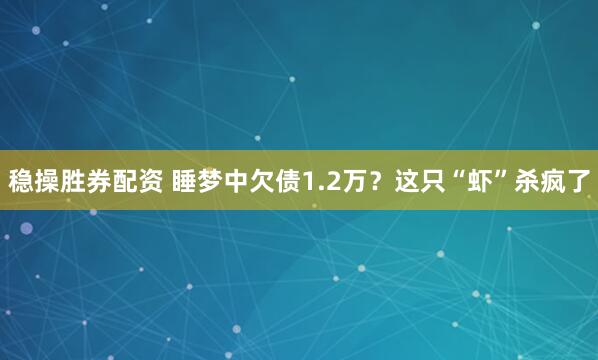 稳操胜券配资 睡梦中欠债1.2万?这只“虾”杀疯了