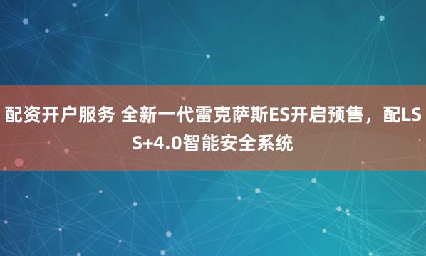 配资开户服务 全新一代雷克萨斯ES开启预售,配LSS+4.0智能安全系统
