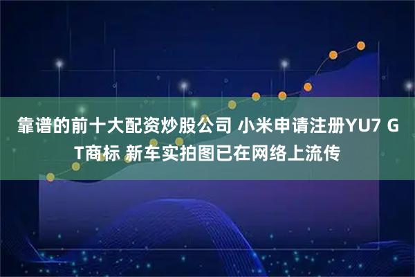 靠谱的前十大配资炒股公司 小米申请注册YU7 GT商标 新车实拍图已在网络上流传