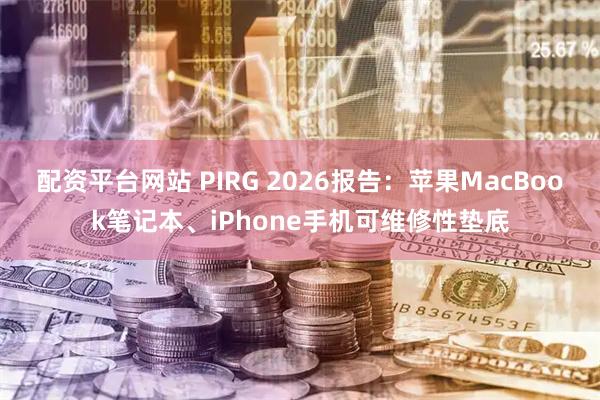 配资平台网站 PIRG 2026报告：苹果MacBook笔记本、iPhone手机可维修性垫底