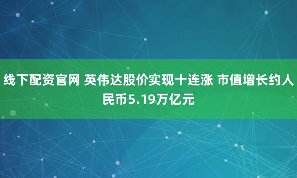 线下配资官网 英伟达股价实现十连涨 市值增长约人民币5.19万亿元