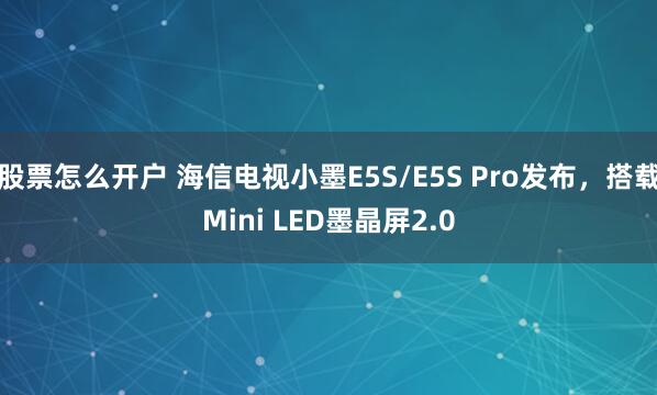 股票怎么开户 海信电视小墨E5S/E5S Pro发布，搭载Mini LED墨晶屏2.0