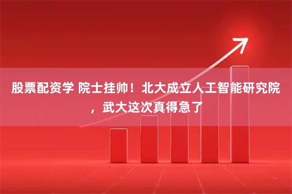 股票配资学 院士挂帅！北大成立人工智能研究院，武大这次真得急了