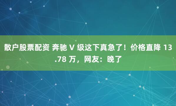 散户股票配资 奔驰 V 级这下真急了！价格直降 13.78 万，网友：晚了