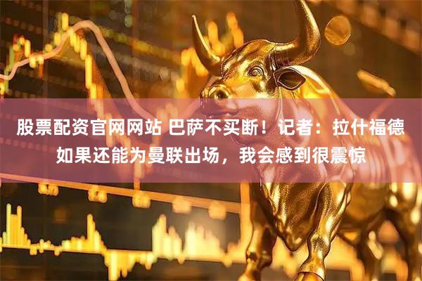 股票配资官网网站 巴萨不买断!记者:拉什福德如果还能为曼联出场,我会感到很震惊