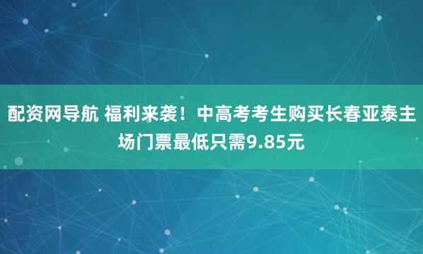 配资网导航 福利来袭！中高考考生购买长春亚泰主场门票最低只需9.85元