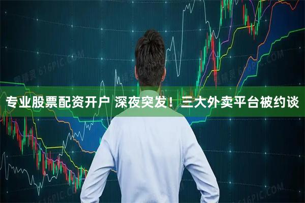 专业股票配资开户 深夜突发！三大外卖平台被约谈