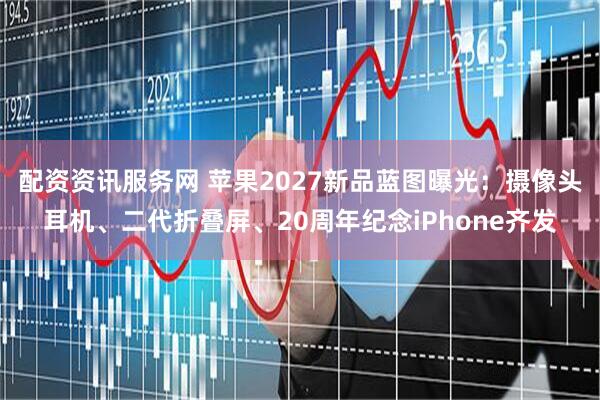 配资资讯服务网 苹果2027新品蓝图曝光：摄像头耳机、二代折叠屏、20周年纪念iPhone齐发
