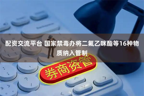 配资交流平台 国家禁毒办将二氟乙咪酯等16种物质纳入管制
