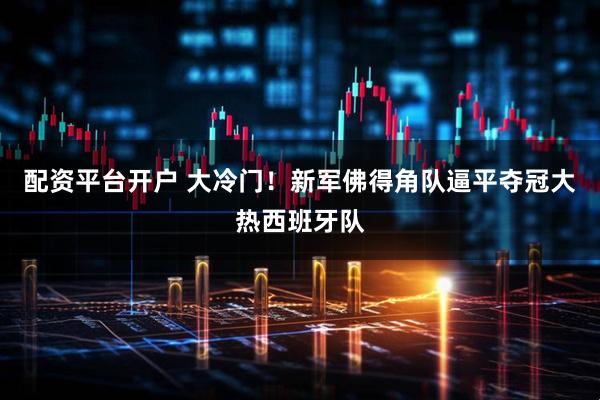 配资平台开户 大冷门！新军佛得角队逼平夺冠大热西班牙队