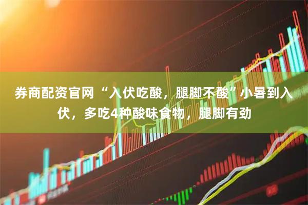 券商配资官网 “入伏吃酸，腿脚不酸”小暑到入伏，多吃4种酸味食物，腿脚有劲