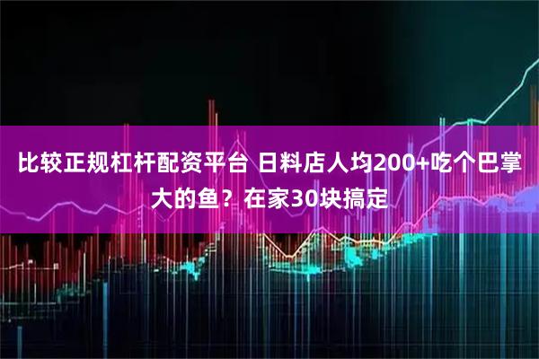 比较正规杠杆配资平台 日料店人均200+吃个巴掌大的鱼？在家30块搞定