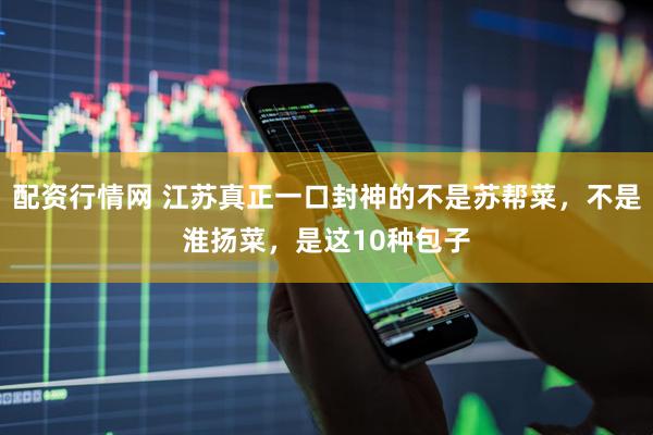 配资行情网 江苏真正一口封神的不是苏帮菜，不是淮扬菜，是这10种包子