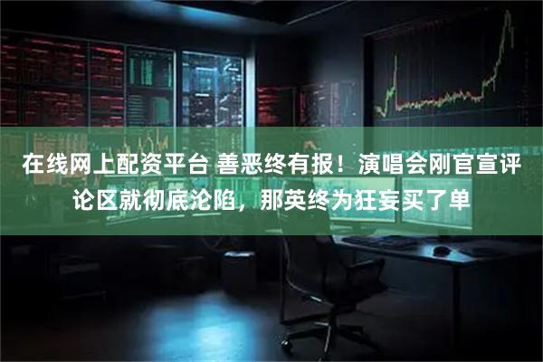 在线网上配资平台 善恶终有报！演唱会刚官宣评论区就彻底沦陷，那英终为狂妄买了单