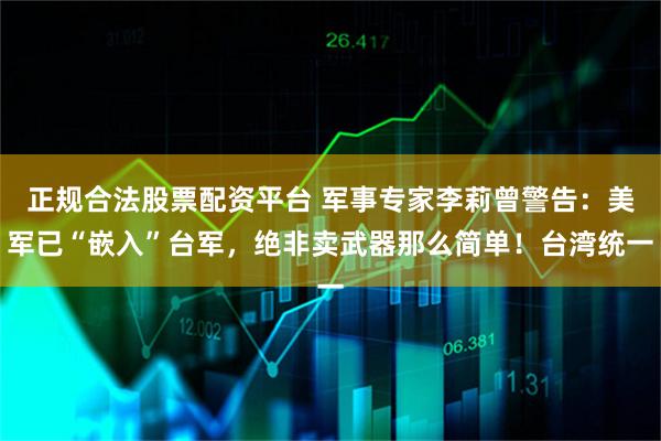正规合法股票配资平台 军事专家李莉曾警告：美军已“嵌入”台军，绝非卖武器那么简单！台湾统一