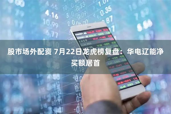 股市场外配资 7月22日龙虎榜复盘：华电辽能净买额居首