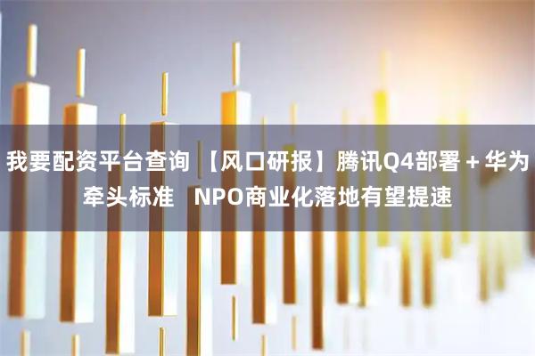 我要配资平台查询 【风口研报】腾讯Q4部署+华为牵头标准 NPO商业化落地有望提速