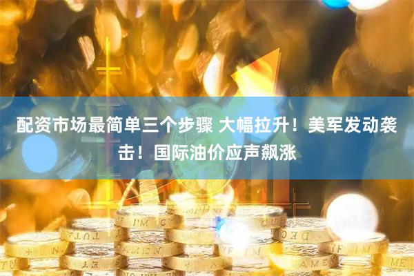 配资市场最简单三个步骤 大幅拉升！美军发动袭击！国际油价应声飙涨