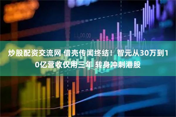 炒股配资交流网 借壳传闻终结!智元从30万到10亿营收仅用三年 转身冲刺港股
