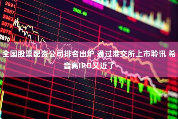 全国股票配资公司排名出炉 通过港交所上市聆讯 希音离IPO又近了