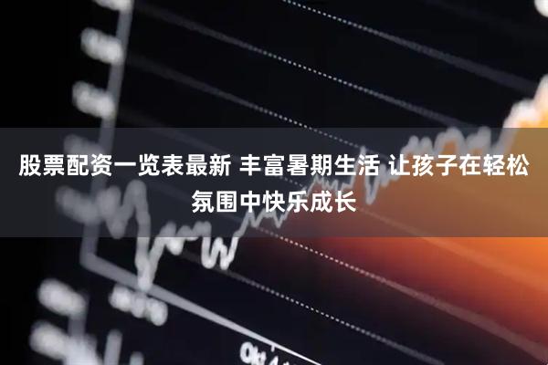 股票配资一览表最新 丰富暑期生活 让孩子在轻松氛围中快乐成长
