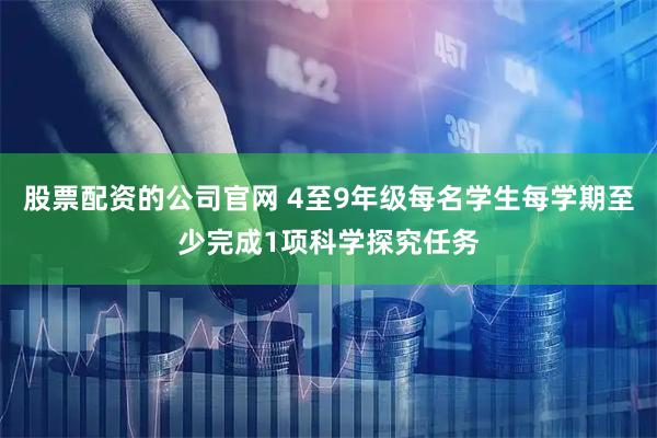 股票配资的公司官网 4至9年级每名学生每学期至少完成1项科学探究任务